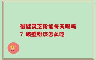 破壁灵芝粉能每天喝吗？破壁粉该怎么吃