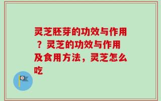 灵芝胚芽的功效与作用 ？灵芝的功效与作用及食用方法，灵芝怎么吃