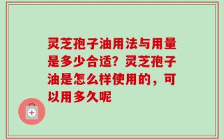 灵芝孢子油用法与用量是多少合适？灵芝孢子油是怎么样使用的，可以用多久呢