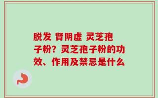 脱发 肾阴虚 灵芝孢子粉？灵芝孢子粉的功效、作用及禁忌是什么