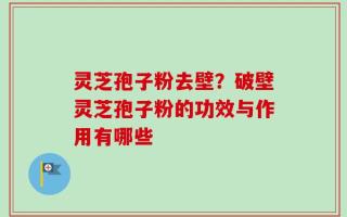 灵芝孢子粉去壁？破壁灵芝孢子粉的功效与作用有哪些