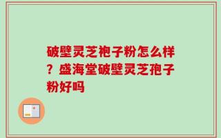 破壁灵芝袍子粉怎么样？盛海堂破壁灵芝孢子粉好吗