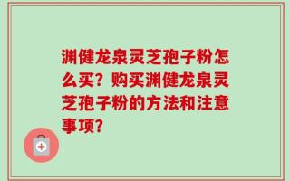 渊健龙泉灵芝孢子粉怎么买？购买渊健龙泉灵芝孢子粉的方法和注意事项？