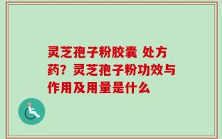 灵芝孢子粉胶囊 处方药？灵芝孢子粉功效与作用及用量是什么