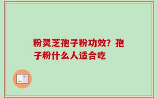 粉灵芝孢子粉功效？孢子粉什么人适合吃