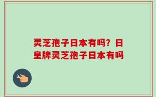 灵芝孢子日本有吗？日皇牌灵芝孢子日本有吗