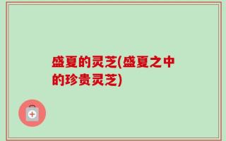 盛夏的灵芝(盛夏之中的珍贵灵芝)
