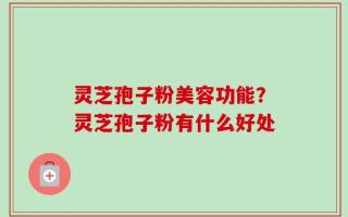 灵芝孢子粉美容功能？灵芝孢子粉有什么好处