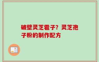 破壁灵芝雹子？灵芝孢子粉的制作配方
