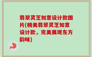 翡翠灵芝如意设计款图片(精美翡翠灵芝如意设计款，完美展现东方韵味)