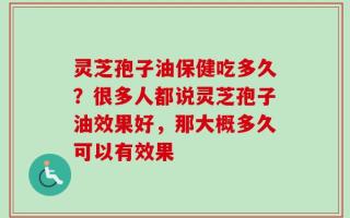 灵芝孢子油保健吃多久？很多人都说灵芝孢子油效果好，那大概多久可以有效果