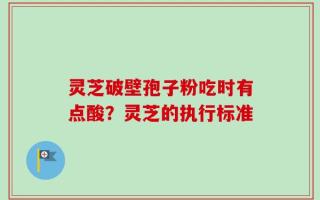 灵芝破壁孢子粉吃时有点酸？灵芝的执行标准