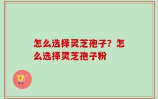 怎么选择灵芝孢子？怎么选择灵芝孢子粉