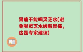 胃痛不能喝灵芝水(避免喝灵芝水缓解胃痛，这是专家建议)