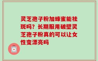 灵芝孢子粉加蜂蜜能祛斑吗？长期服用破壁灵芝孢子粉真的可以让女性变漂亮吗