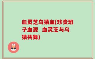 血灵芝乌猿血(珍贵班子血源  血灵芝与乌猿共舞)