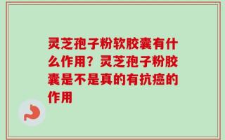 灵芝孢子粉软胶囊有什么作用？灵芝孢子粉胶囊是不是真的有抗癌的作用