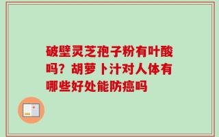 破壁灵芝孢子粉有叶酸吗？胡萝卜汁对人体有哪些好处能防癌吗
