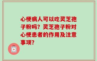 心梗病人可以吃灵芝孢子粉吗？灵芝孢子粉对心梗患者的作用及注意事项？