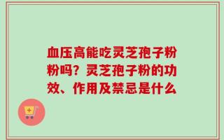 血压高能吃灵芝孢子粉粉吗？灵芝孢子粉的功效、作用及禁忌是什么