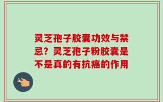 灵芝孢子胶囊功效与禁忌？灵芝孢子粉胶囊是不是真的有抗癌的作用