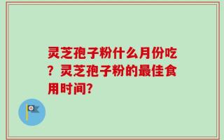 灵芝孢子粉什么月份吃？灵芝孢子粉的最佳食用时间？