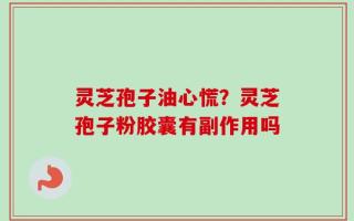 灵芝孢子油心慌？灵芝孢子粉胶囊有副作用吗