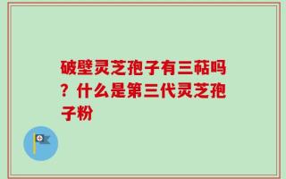 破壁灵芝孢子有三萜吗？什么是第三代灵芝孢子粉