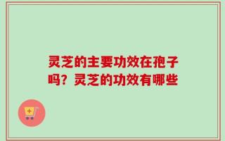 灵芝的主要功效在孢子吗？灵芝的功效有哪些
