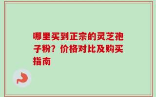 哪里买到正宗的灵芝孢子粉？价格对比及购买指南