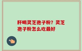 肝喝灵芝孢子粉？灵芝孢子粉怎么吃最好