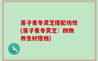 莲子麦冬灵芝搭配功效(莲子麦冬灵芝：四物养生好搭档)