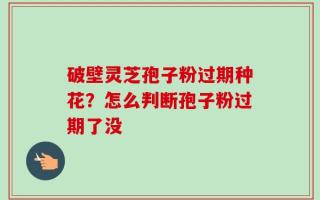 破壁灵芝孢子粉过期种花？怎么判断孢子粉过期了没