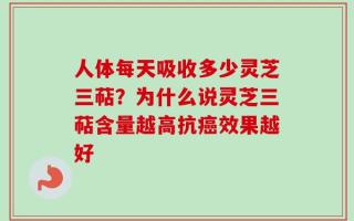人体每天吸收多少灵芝三萜？为什么说灵芝三萜含量越高抗癌效果越好