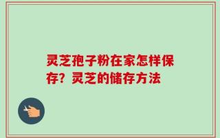灵芝孢子粉在家怎样保存？灵芝的储存方法