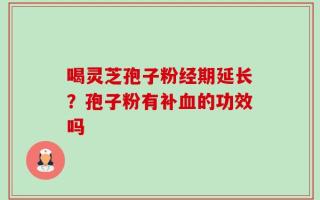 喝灵芝孢子粉经期延长？孢子粉有补血的功效吗