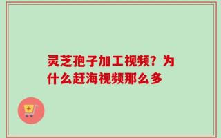 灵芝孢子加工视频？为什么赶海视频那么多