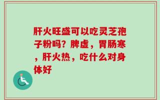 肝火旺盛可以吃灵芝孢子粉吗？脾虚，胃肠寒，肝火热，吃什么对身体好