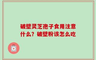 破壁灵芝孢子食用注意什么？破壁粉该怎么吃