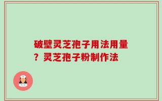 破壁灵芝孢子用法用量？灵芝孢子粉制作法