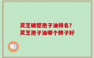 灵芝破壁孢子油排名？灵芝孢子油哪个牌子好