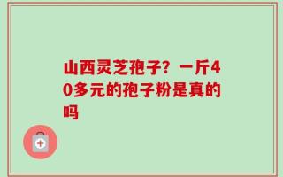 山西灵芝孢子？一斤40多元的孢子粉是真的吗