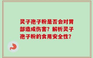 灵子孢子粉是否会对胃部造成伤害？解析灵子孢子粉的食用安全性？