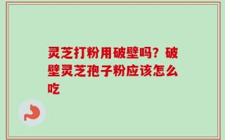 灵芝打粉用破壁吗？破壁灵芝孢子粉应该怎么吃