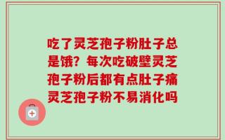 吃了灵芝孢子粉肚子总是饿？每次吃破壁灵芝孢子粉后都有点肚子痛灵芝孢子粉不易消化吗