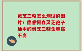 灵芝三萜怎么测试的图片？德睿柯森灵芝孢子油中的灵芝三萜含量高不高