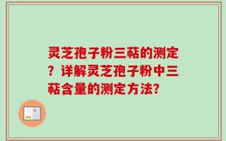 灵芝孢子粉三萜的测定？详解灵芝孢子粉中三萜含量的测定方法？