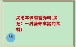灵芝本体有营养吗(灵芝：一种营养丰富的食材)
