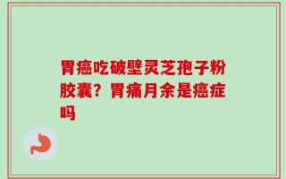 胃癌吃破壁灵芝孢子粉胶囊？胃痛月余是癌症吗