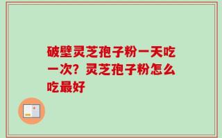 破壁灵芝孢子粉一天吃一次？灵芝孢子粉怎么吃最好